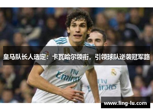 皇马队长人选定：卡瓦哈尔领衔，引领球队逆袭冠军路