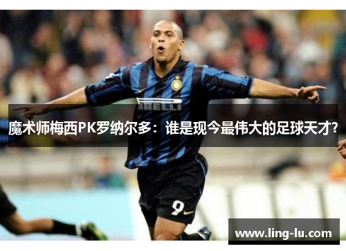 魔术师梅西PK罗纳尔多：谁是现今最伟大的足球天才？