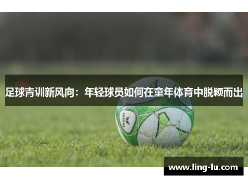 足球青训新风向：年轻球员如何在童年体育中脱颖而出