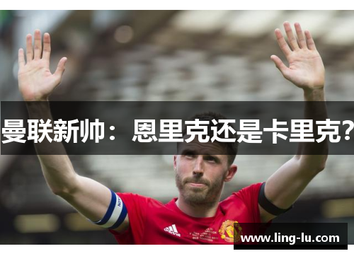 曼联新帅：恩里克还是卡里克？