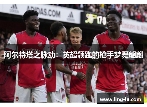 阿尔特塔之脉动：英超领跑的枪手梦舞翩翩